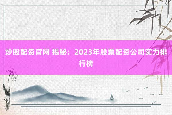 炒股配资官网 揭秘：2023年股票配资公司实力排行榜