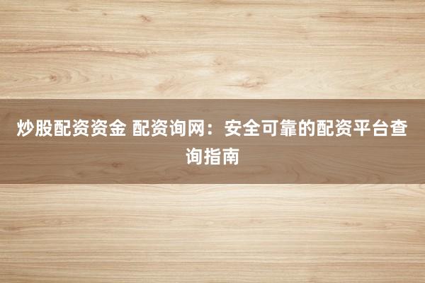 炒股配资资金 配资询网：安全可靠的配资平台查询指南