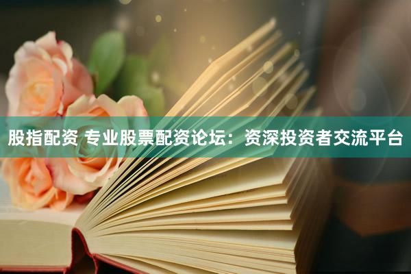 股指配资 专业股票配资论坛：资深投资者交流平台
