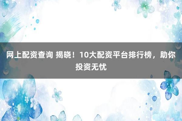 网上配资查询 揭晓！10大配资平台排行榜，助你投资无忧