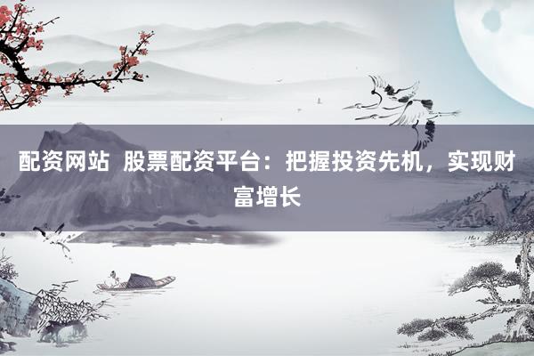 配资网站  股票配资平台：把握投资先机，实现财富增长