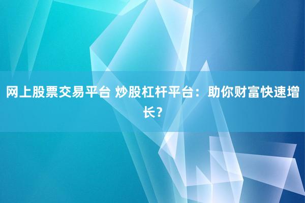 网上股票交易平台 炒股杠杆平台：助你财富快速增长？