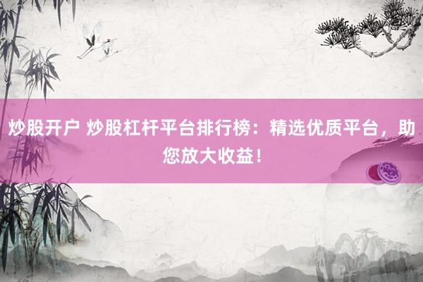 炒股开户 炒股杠杆平台排行榜：精选优质平台，助您放大收益！