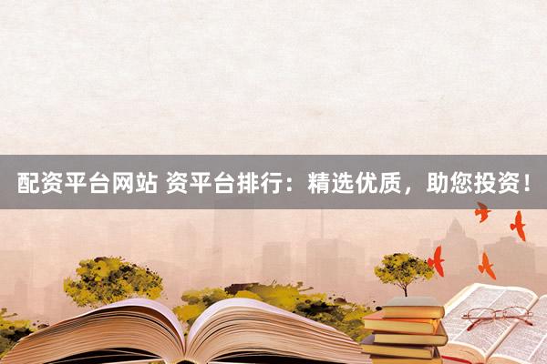 配资平台网站 资平台排行：精选优质，助您投资！