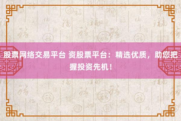 股票网络交易平台 资股票平台：精选优质，助您把握投资先机！