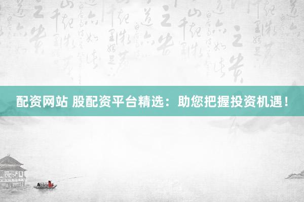 配资网站 股配资平台精选：助您把握投资机遇！