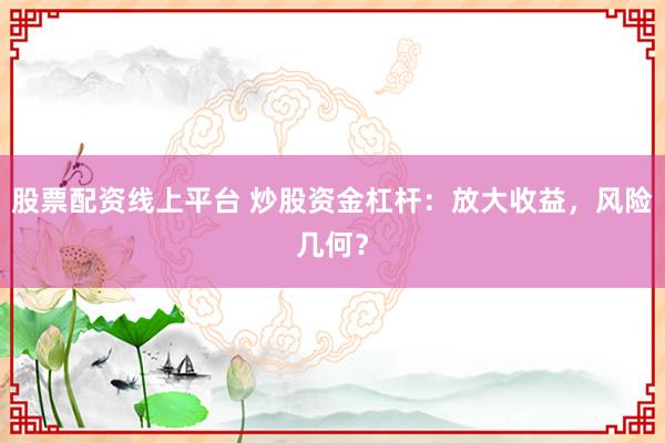 股票配资线上平台 炒股资金杠杆：放大收益，风险几何？