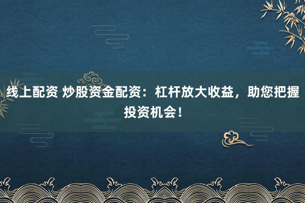 线上配资 炒股资金配资：杠杆放大收益，助您把握投资机会！