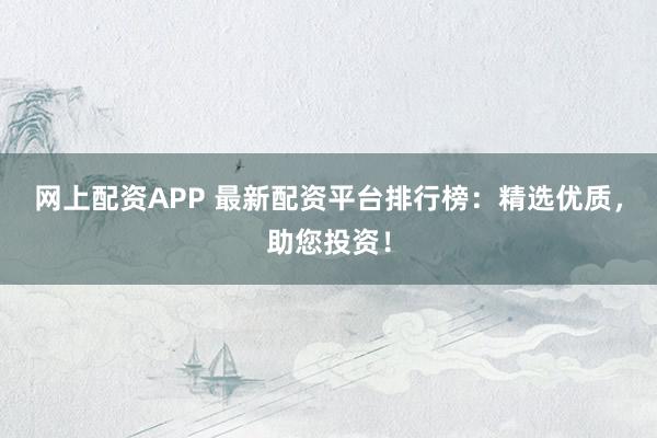 网上配资APP 最新配资平台排行榜：精选优质，助您投资！