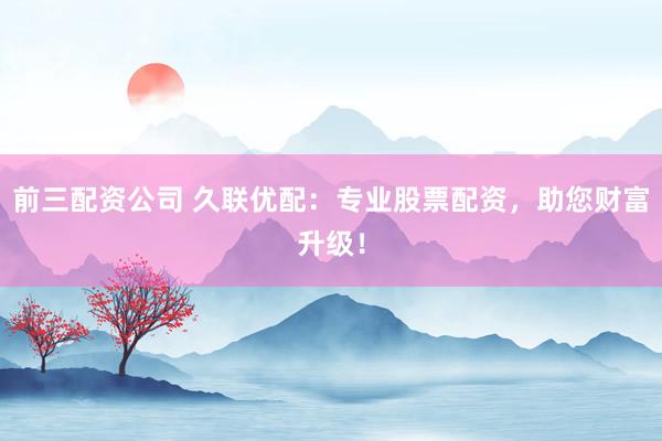 前三配资公司 久联优配：专业股票配资，助您财富升级！