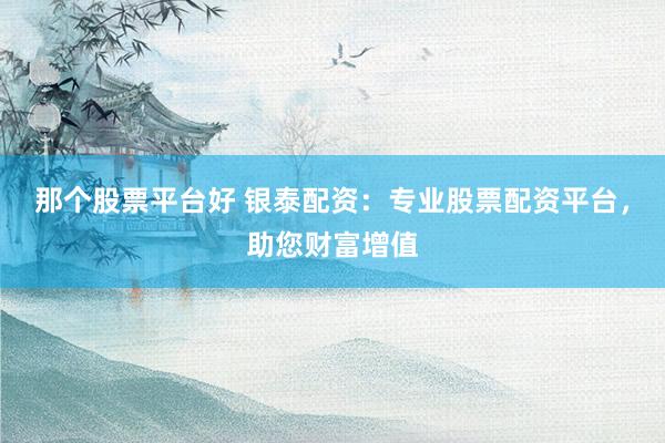 那个股票平台好 银泰配资：专业股票配资平台，助您财富增值