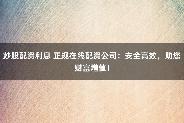 炒股配资利息 正规在线配资公司：安全高效，助您财富增值！