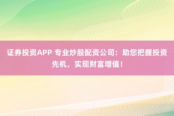 证券投资APP 专业炒股配资公司：助您把握投资先机，实现财富增值！