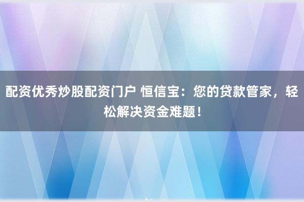 配资优秀炒股配资门户 恒信宝：您的贷款管家，轻松解决资金难题！