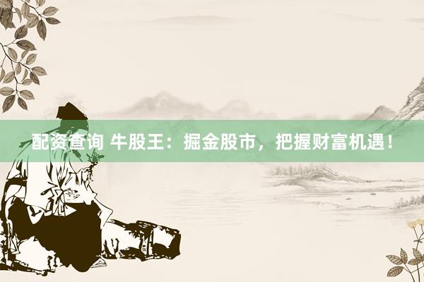 配资查询 牛股王：掘金股市，把握财富机遇！