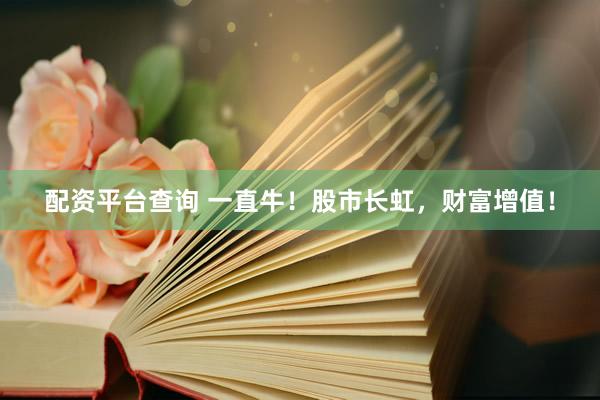 配资平台查询 一直牛！股市长虹，财富增值！