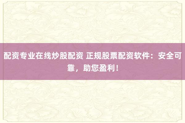 配资专业在线炒股配资 正规股票配资软件：安全可靠，助您盈利！