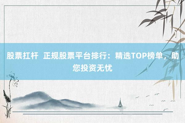 股票扛杆  正规股票平台排行：精选TOP榜单，助您投资无忧