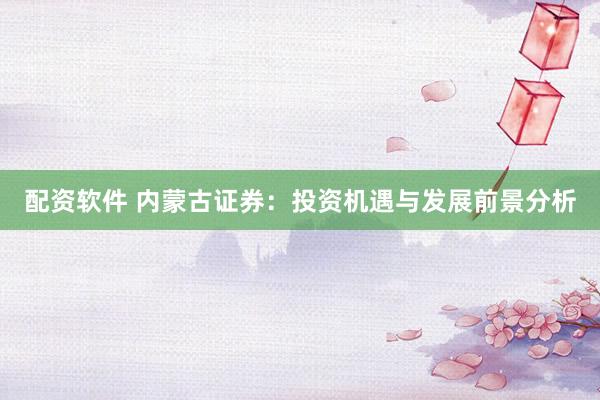 配资软件 内蒙古证券：投资机遇与发展前景分析