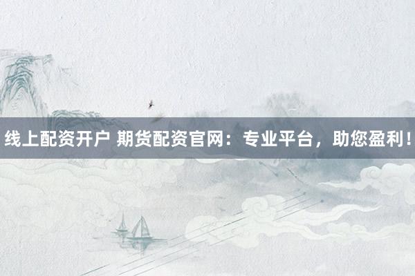 线上配资开户 期货配资官网：专业平台，助您盈利！
