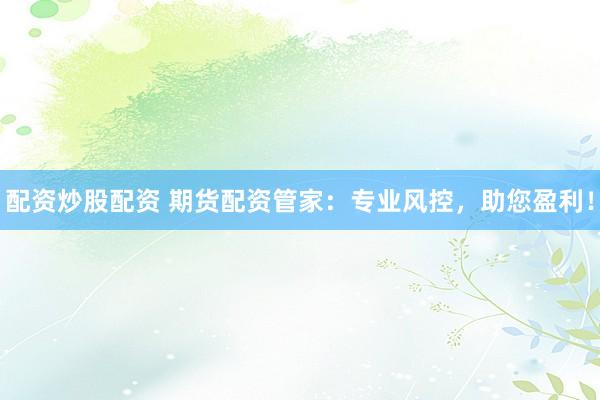 配资炒股配资 期货配资管家：专业风控，助您盈利！