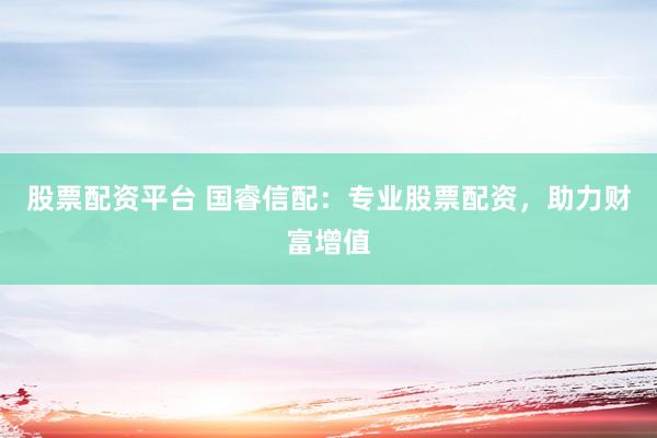 股票配资平台 国睿信配：专业股票配资，助力财富增值