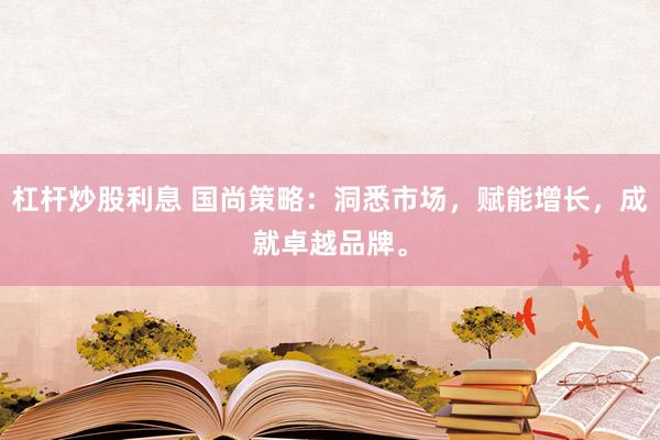 杠杆炒股利息 国尚策略：洞悉市场，赋能增长，成就卓越品牌。