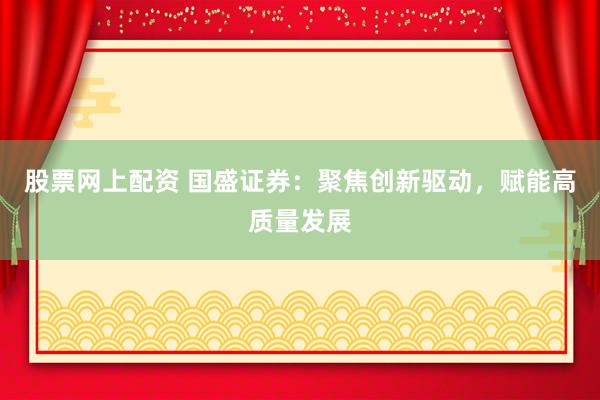 股票网上配资 国盛证券：聚焦创新驱动，赋能高质量发展