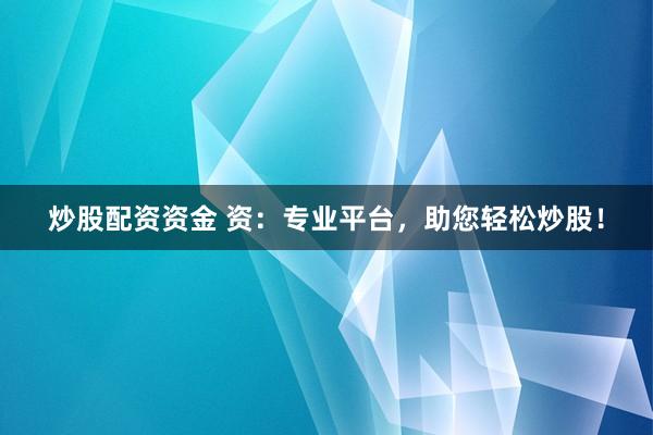 炒股配资资金 资：专业平台，助您轻松炒股！