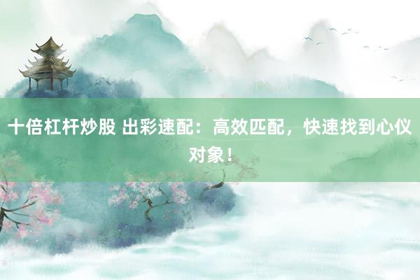 十倍杠杆炒股 出彩速配：高效匹配，快速找到心仪对象！