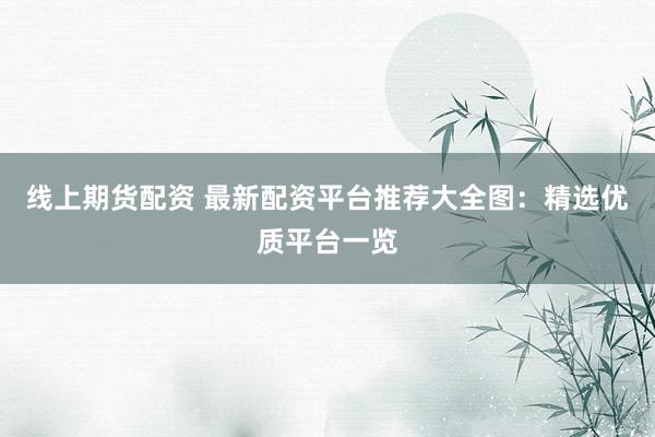 线上期货配资 最新配资平台推荐大全图：精选优质平台一览