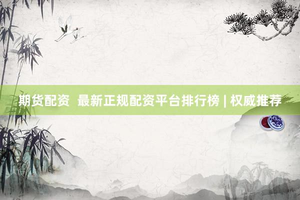 期货配资  最新正规配资平台排行榜 | 权威推荐