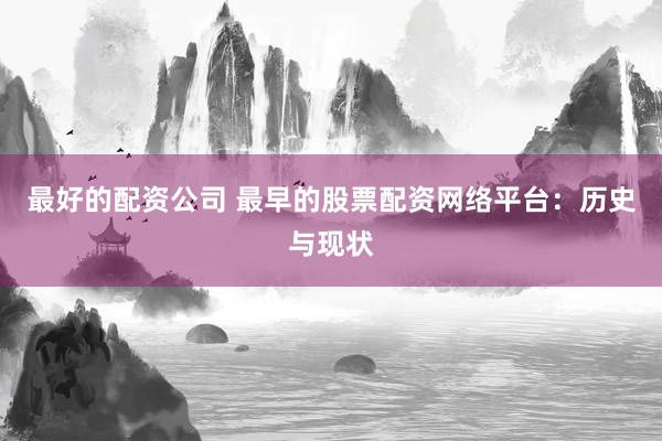 最好的配资公司 最早的股票配资网络平台：历史与现状