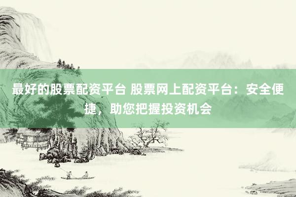 最好的股票配资平台 股票网上配资平台：安全便捷，助您把握投资机会