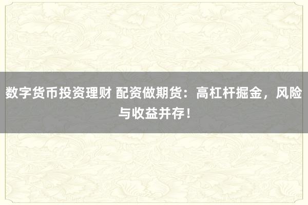 数字货币投资理财 配资做期货：高杠杆掘金，风险与收益并存！