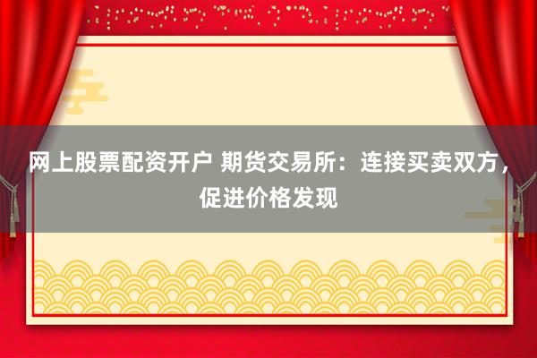 网上股票配资开户 期货交易所：连接买卖双方，促进价格发现