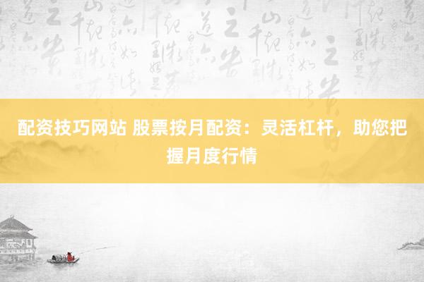配资技巧网站 股票按月配资：灵活杠杆，助您把握月度行情