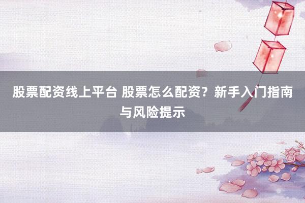 股票配资线上平台 股票怎么配资？新手入门指南与风险提示