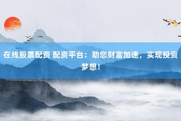 在线股票配资 配资平台：助您财富加速，实现投资梦想！