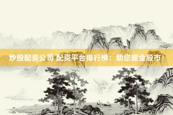 炒股配资公司 配资平台排行榜：助您掘金股市！