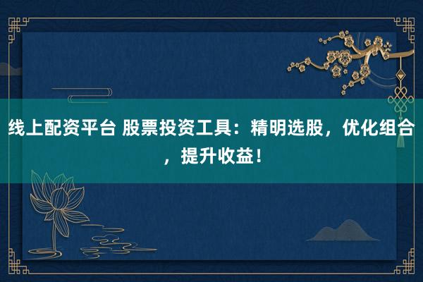 线上配资平台 股票投资工具：精明选股，优化组合，提升收益！