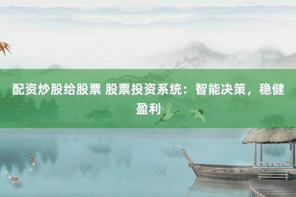 配资炒股给股票 股票投资系统：智能决策，稳健盈利