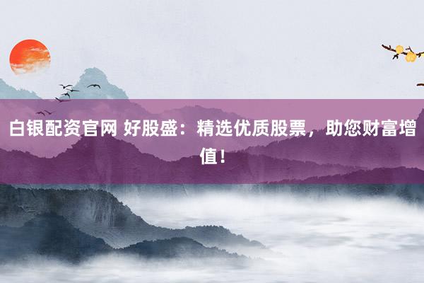 白银配资官网 好股盛：精选优质股票，助您财富增值！