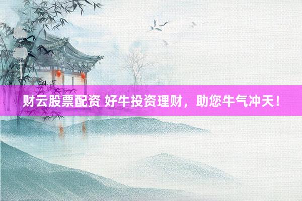 财云股票配资 好牛投资理财，助您牛气冲天！