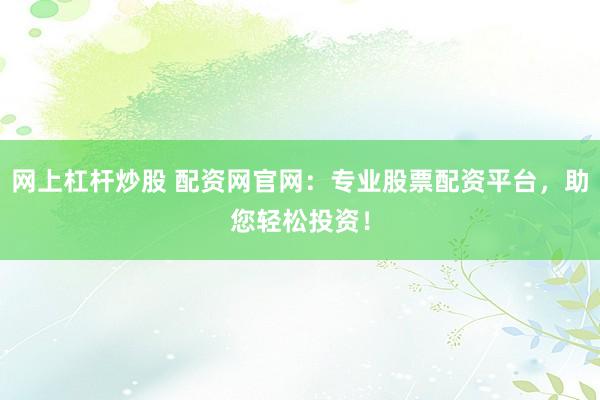 网上杠杆炒股 配资网官网：专业股票配资平台，助您轻松投资！