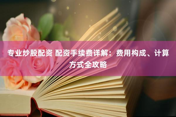专业炒股配资 配资手续费详解：费用构成、计算方式全攻略