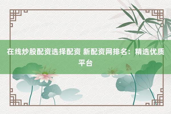 在线炒股配资选择配资 新配资网排名：精选优质平台