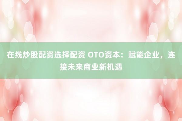在线炒股配资选择配资 OTO资本：赋能企业，连接未来商业新机遇