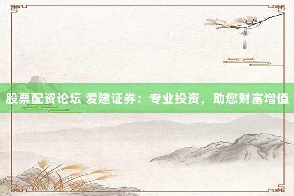 股票配资论坛 爱建证券：专业投资，助您财富增值