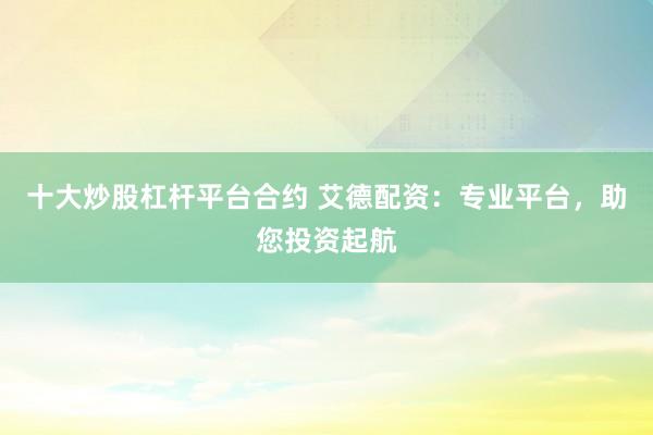十大炒股杠杆平台合约 艾德配资：专业平台，助您投资起航